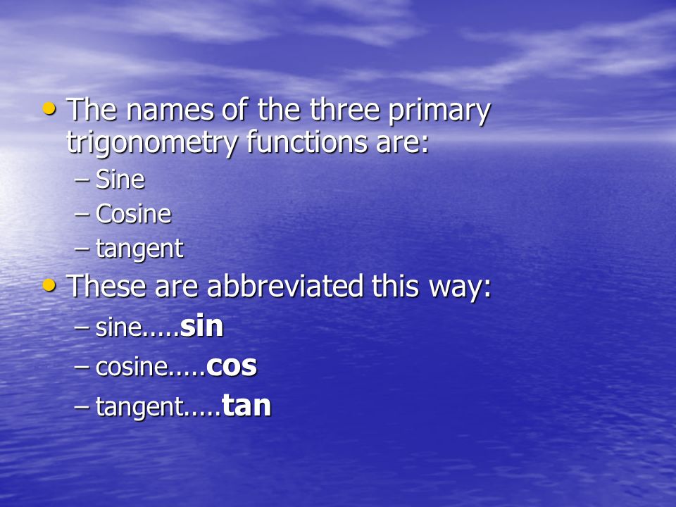 The names of the three primary trigonometry functions are: The names of the three primary trigonometry functions are: –Sine –Cosine –tangent These are abbreviated this way: These are abbreviated this way: –sine.....