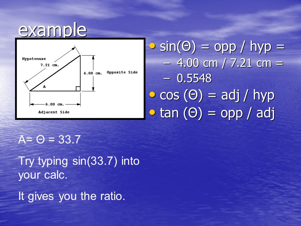 example sin(Θ) = opp / hyp = sin(Θ) = opp / hyp = – 4.00 cm / 7.21 cm = – cos (Θ) = adj / hyp cos (Θ) = adj / hyp tan (Θ) = opp / adj tan (Θ) = opp / adj A= Θ = 33.7 Try typing sin(33.7) into your calc.