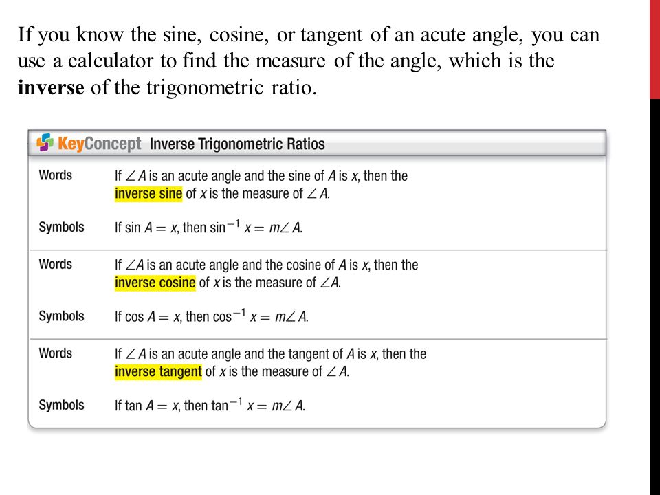 If you know the sine, cosine, or tangent of an acute angle, you can use a calculator to find the measure of the angle, which is the inverse of the trigonometric ratio.