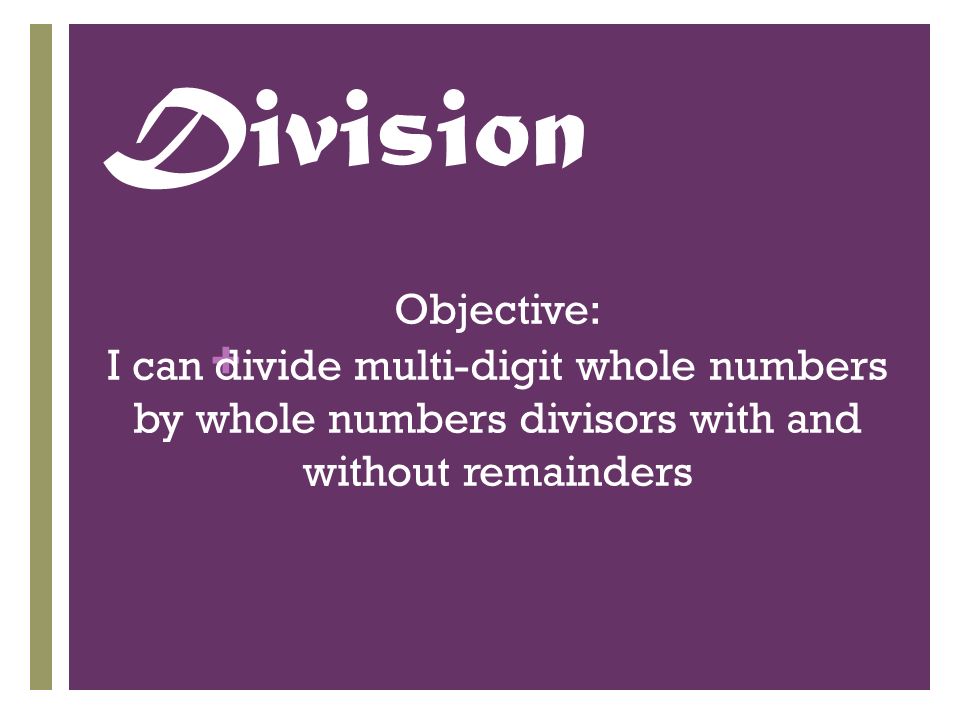 + Division Objective: I can divide multi-digit whole numbers by whole numbers divisors with and without remainders