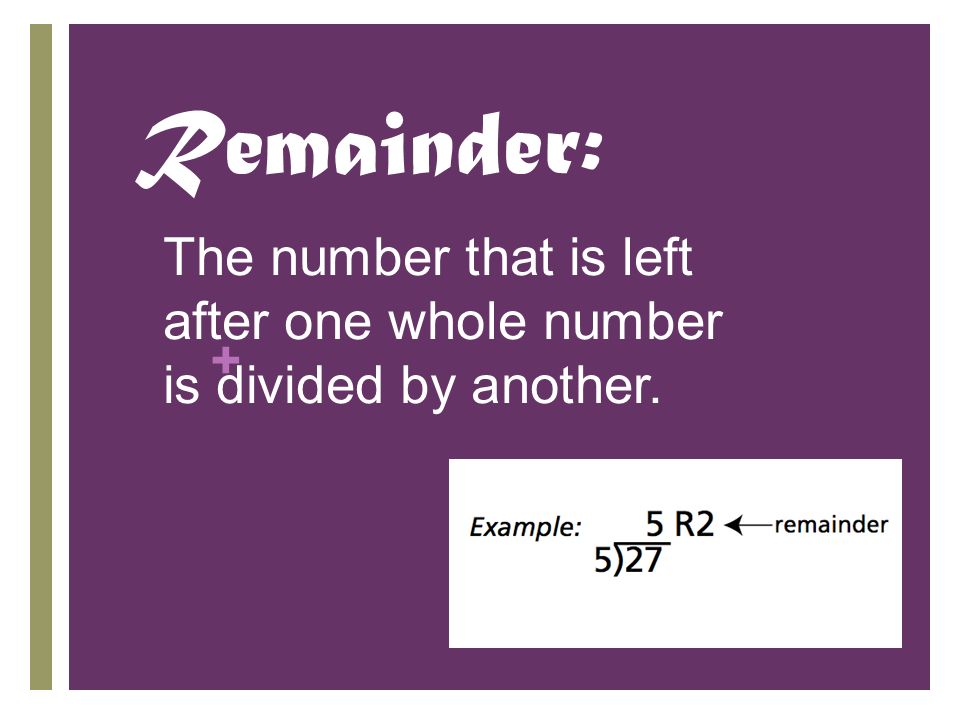 + Remainder: The number that is left after one whole number is divided by another.