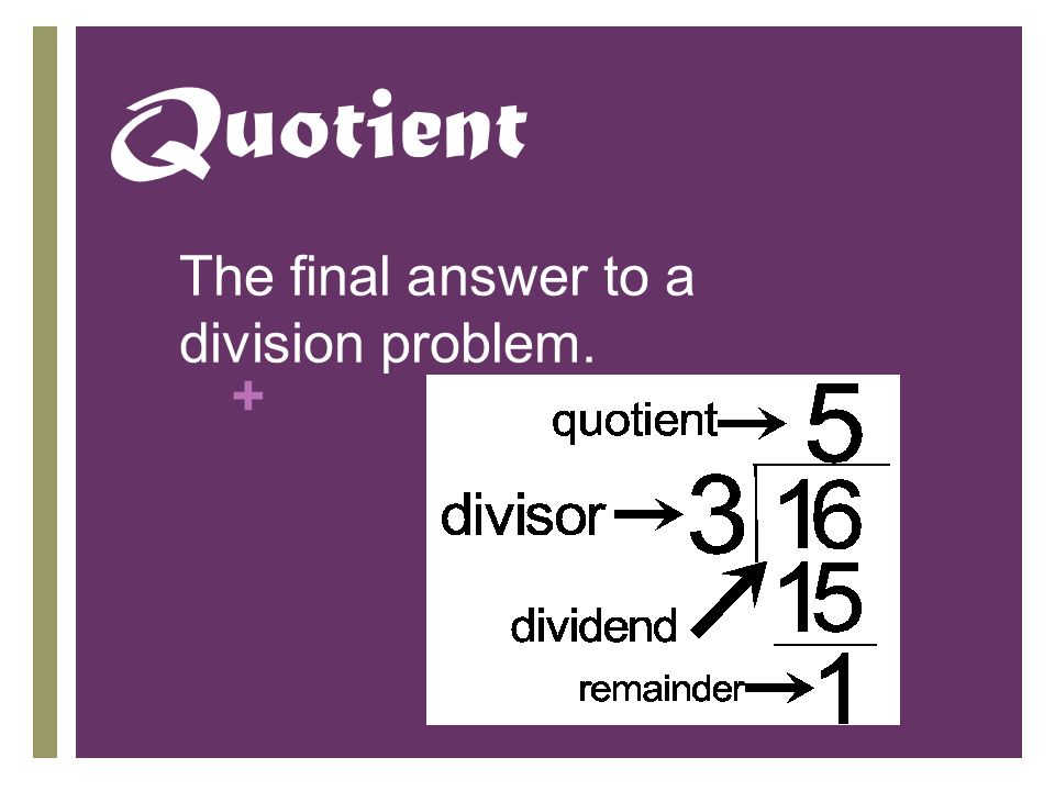 + Quotient The final answer to a division problem.