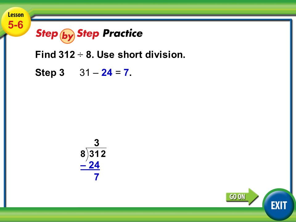 Lesson 5-6 Example Find 312 ÷ 8. Use short division. Step 331 – 24 = 7. –