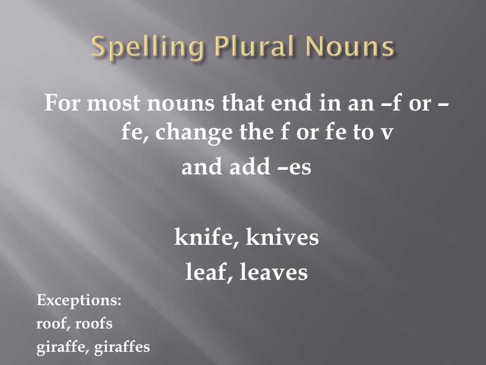 For most nouns that end in an –f or – fe, change the f or fe to v and add –es knife, knives leaf, leaves Exceptions: roof, roofs giraffe, giraffes