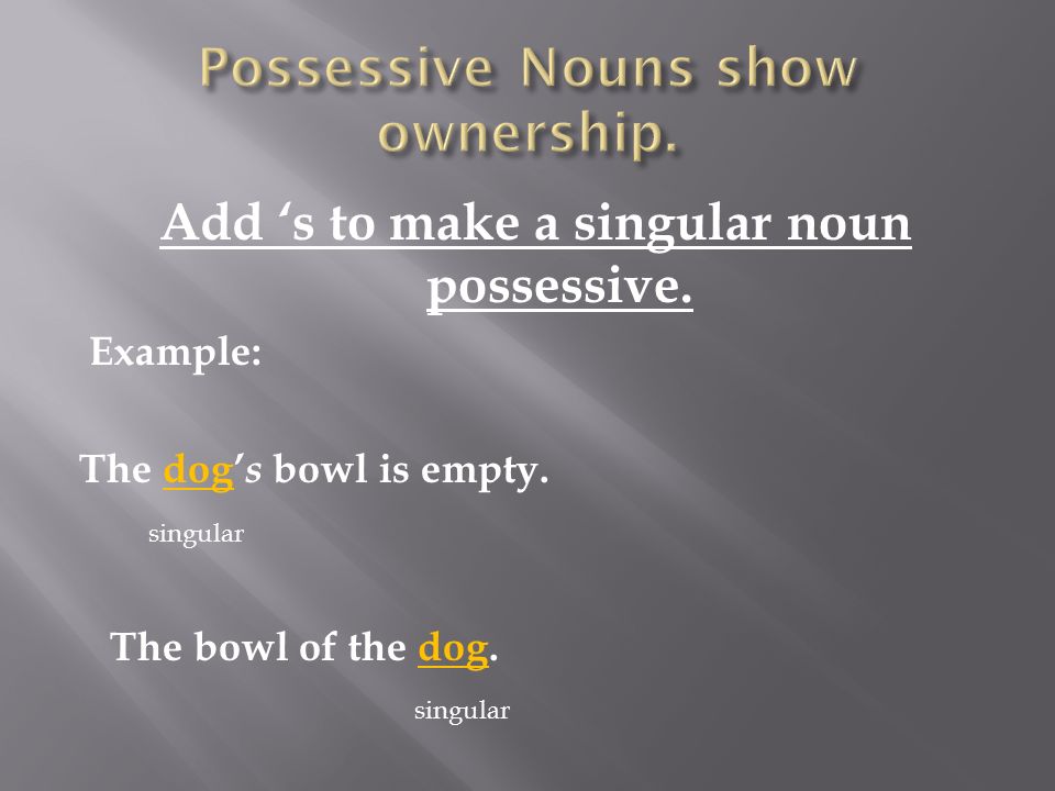 Add ‘s to make a singular noun possessive. Example: The dog’ s bowl is empty.