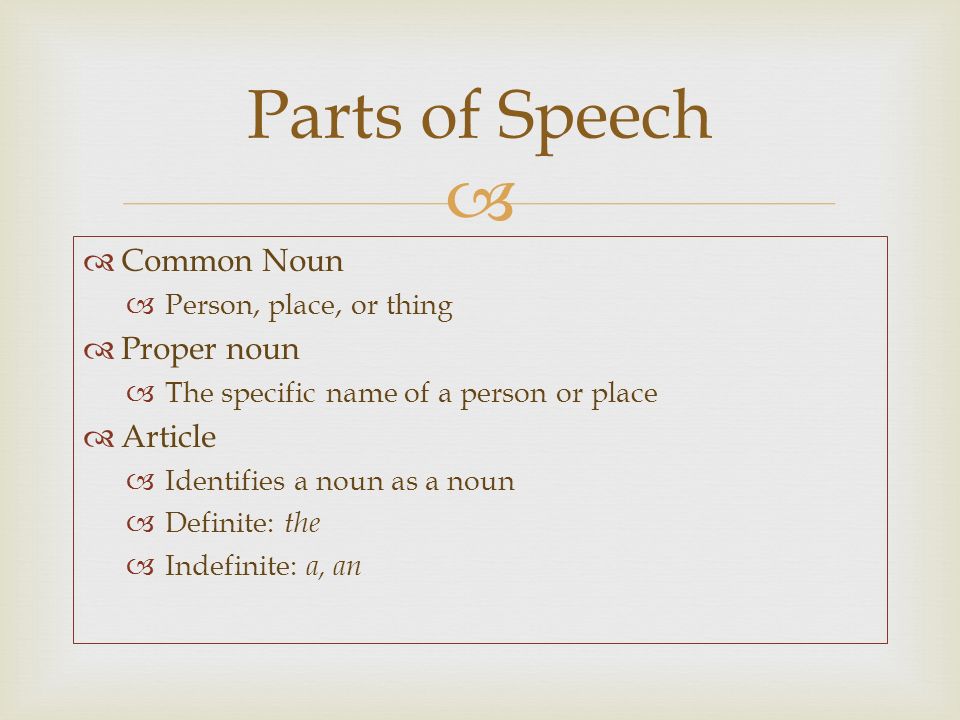   Common Noun  Person, place, or thing  Proper noun  The specific name of a person or place  Article  Identifies a noun as a noun  Definite: the  Indefinite: a, an Parts of Speech