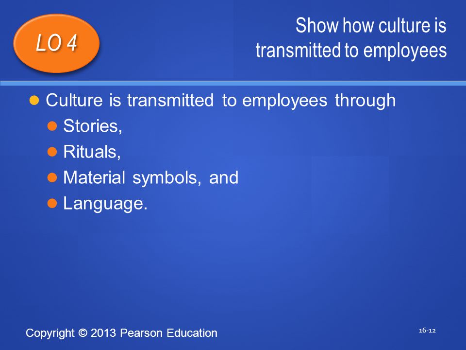 Copyright © 2013 Pearson Education Show how culture is transmitted to employees LO 4 Culture is transmitted to employees through Stories, Rituals, Material symbols, and Language.