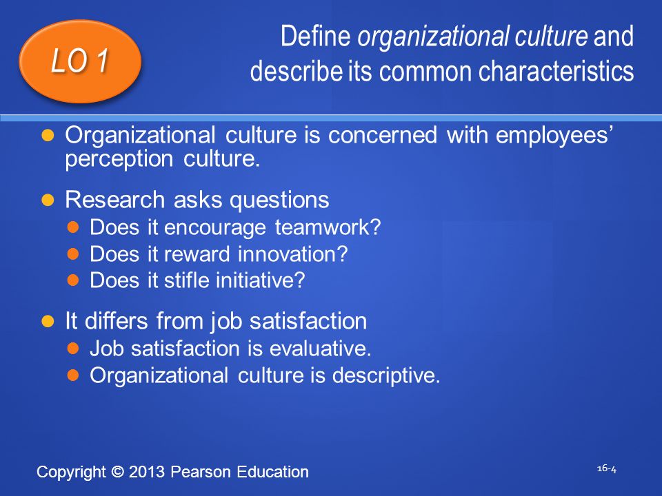 Copyright © 2013 Pearson Education Define organizational culture and describe its common characteristics 16-4 LO 1 Organizational culture is concerned with employees’ perception culture.