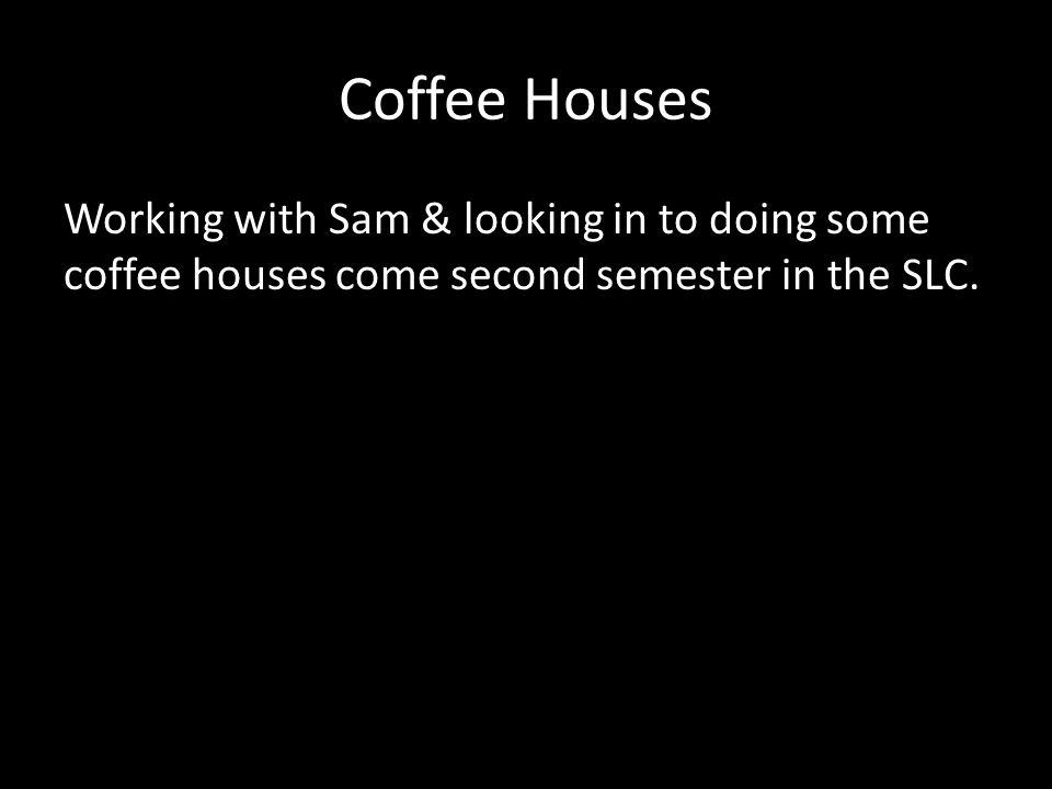 Coffee Houses Working with Sam & looking in to doing some coffee houses come second semester in the SLC.