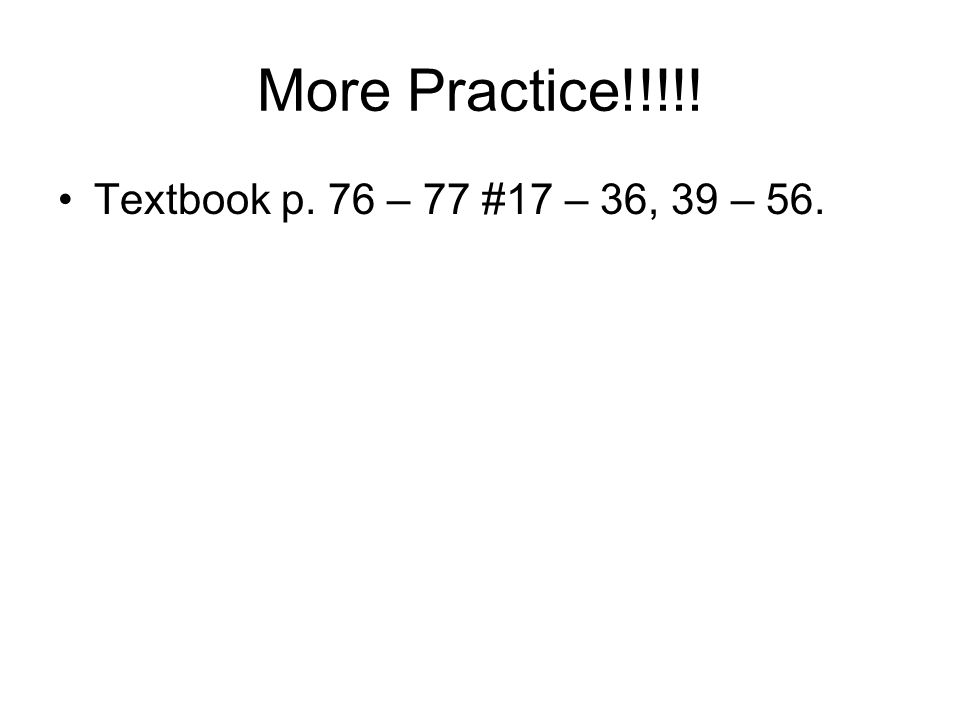 More Practice!!!!! Textbook p. 76 – 77 #17 – 36, 39 – 56.