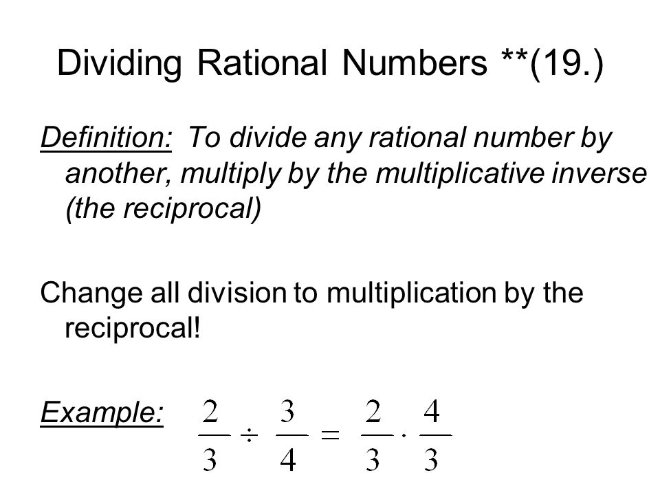 Dividing Rational Numbers **(19.) Definition: To divide any rational number by another, multiply by the multiplicative inverse (the reciprocal) Change all division to multiplication by the reciprocal.