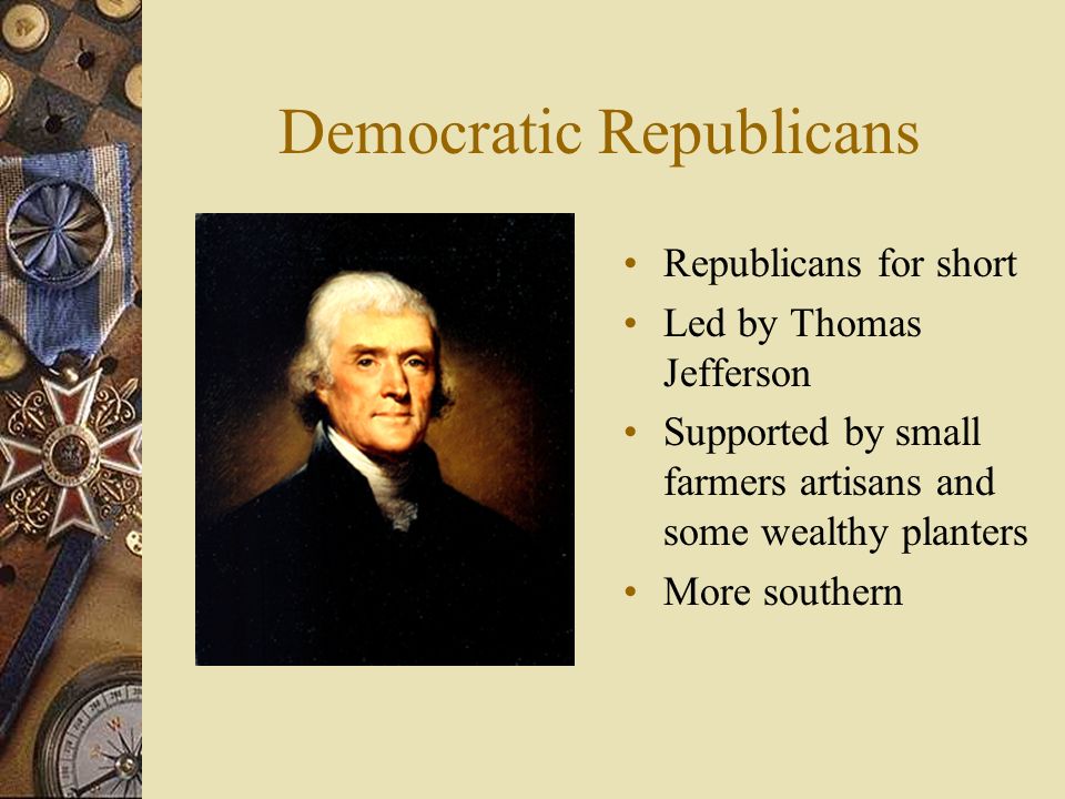 Democratic Republicans Republicans for short Led by Thomas Jefferson Supported by small farmers artisans and some wealthy planters More southern