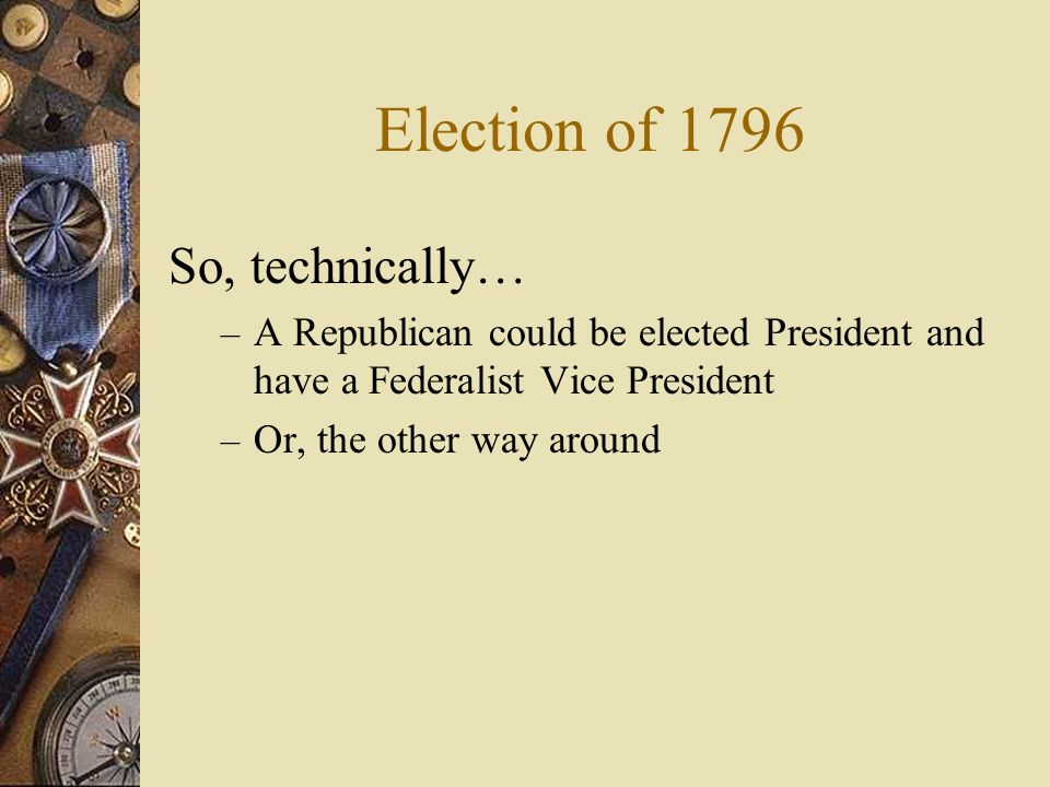 Election of 1796 So, technically… –A–A Republican could be elected President and have a Federalist Vice President –O–Or, the other way around