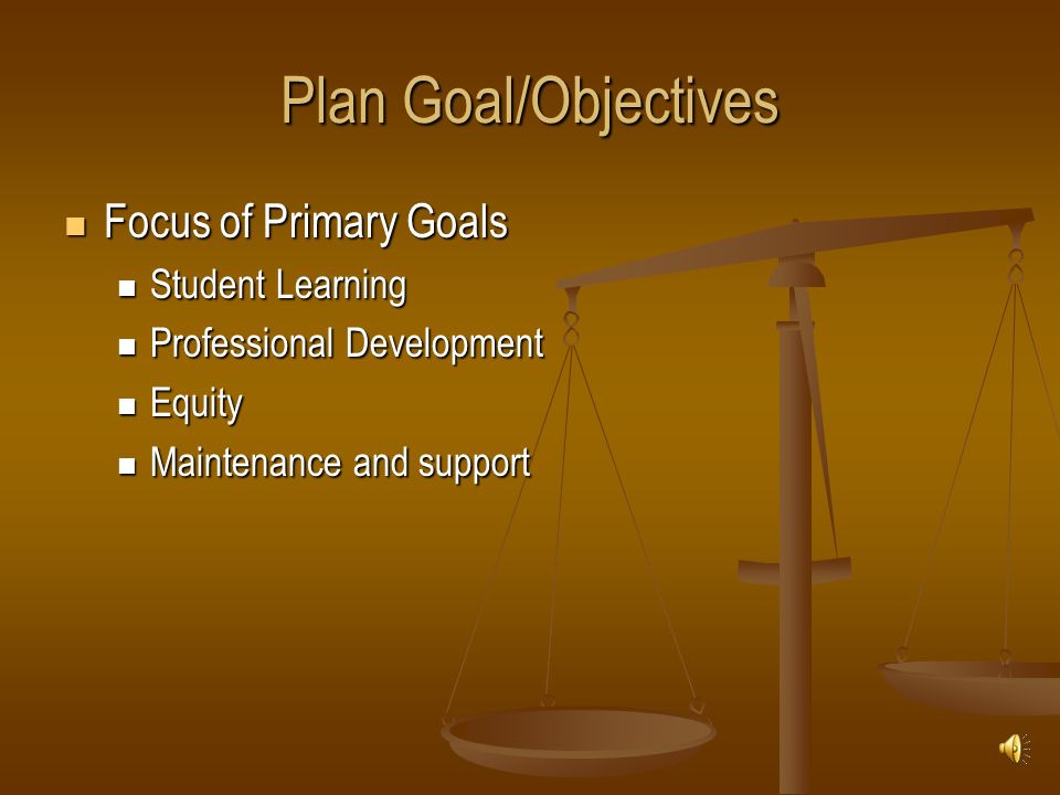 Plan Goal/Objectives Focus of Primary Goals Focus of Primary Goals Student Learning Student Learning Professional Development Professional Development Equity Equity Maintenance and support Maintenance and support