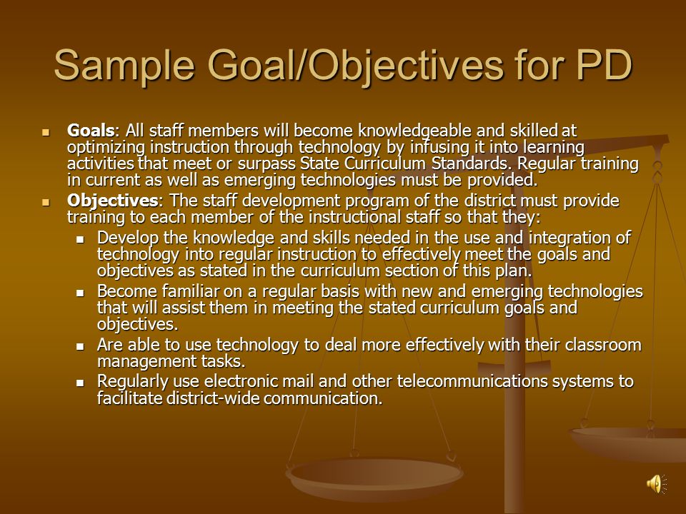 Sample Goal/Objectives for PD Goals: All staff members will become knowledgeable and skilled at optimizing instruction through technology by infusing it into learning activities that meet or surpass State Curriculum Standards.