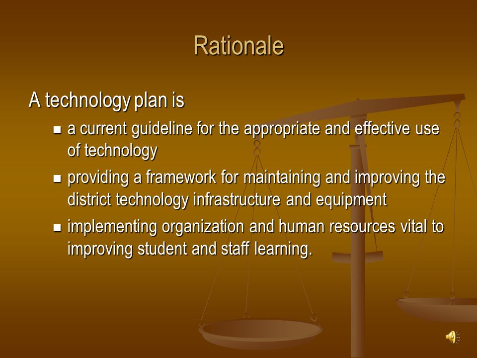Rationale A technology plan is a current guideline for the appropriate and effective use of technology a current guideline for the appropriate and effective use of technology providing a framework for maintaining and improving the district technology infrastructure and equipment providing a framework for maintaining and improving the district technology infrastructure and equipment implementing organization and human resources vital to improving student and staff learning.
