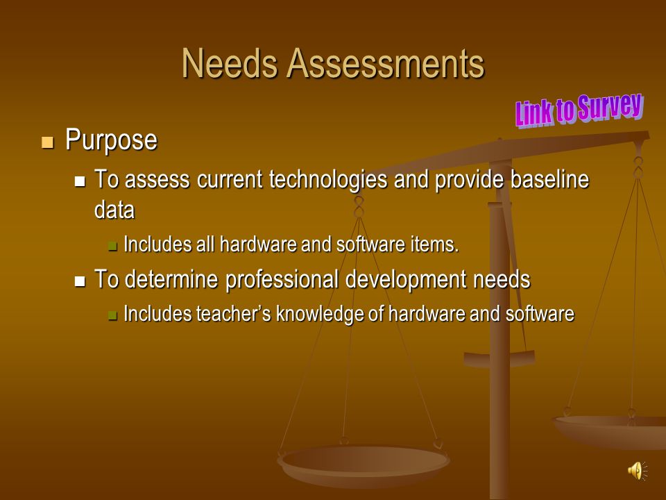 Needs Assessments Purpose Purpose To assess current technologies and provide baseline data To assess current technologies and provide baseline data Includes all hardware and software items.