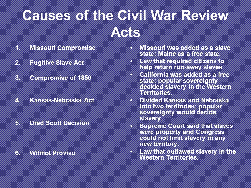 Causes of the Civil War Review Acts 1.Missouri Compromise 2.Fugitive Slave Act 3.Compromise of Kansas-Nebraska Act 5.