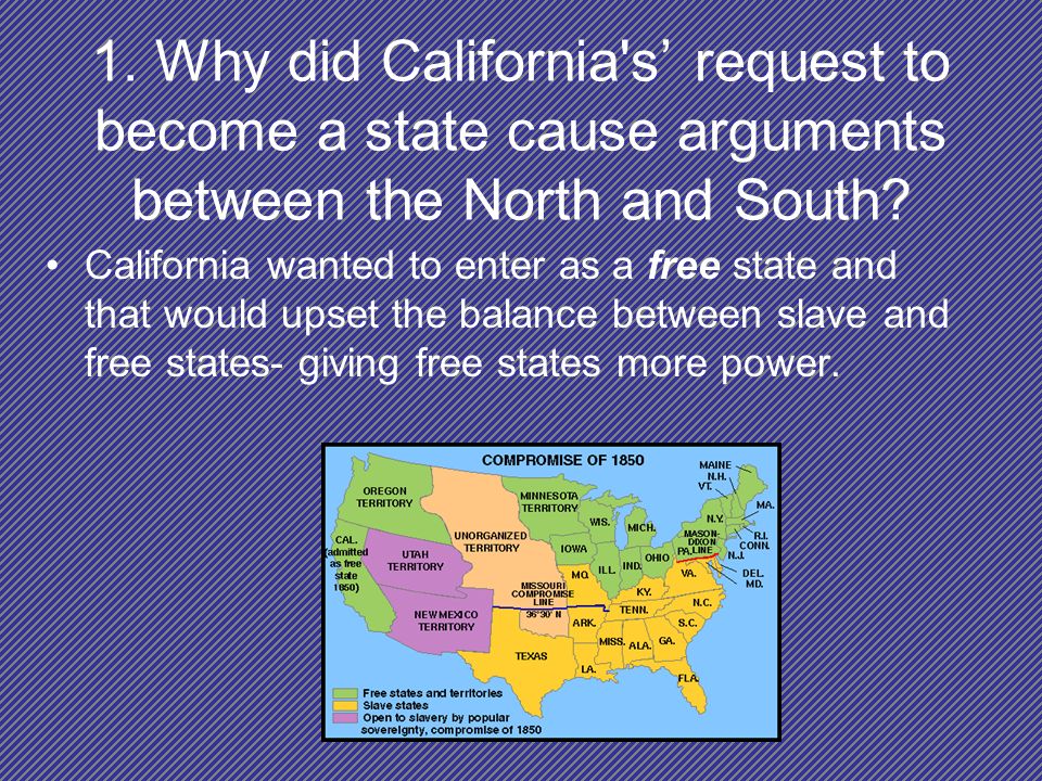 1. Why did California s’ request to become a state cause arguments between the North and South.