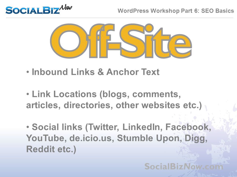 WordPress Workshop Part 6: SEO Basics SocialBizNow.com Inbound Links & Anchor Text Link Locations (blogs, comments, articles, directories, other websites etc.) Social links (Twitter, LinkedIn, Facebook, YouTube, de.icio.us, Stumble Upon, Digg, Reddit etc.)