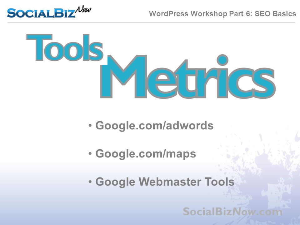 WordPress Workshop Part 6: SEO Basics SocialBizNow.com Google.com/adwords Google.com/maps Google Webmaster Tools