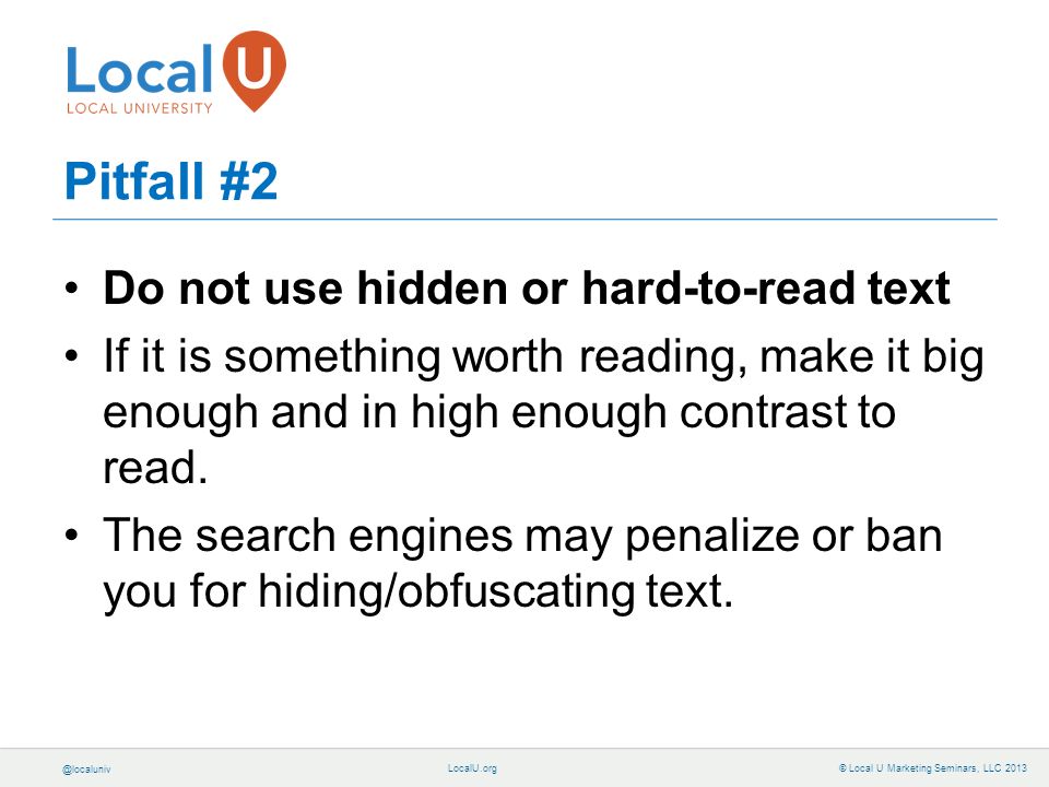 © Local U Marketing Seminars, LLC 2013 Pitfall #2 Do not use hidden or hard-to-read text If it is something worth reading, make it big enough and in high enough contrast to read.