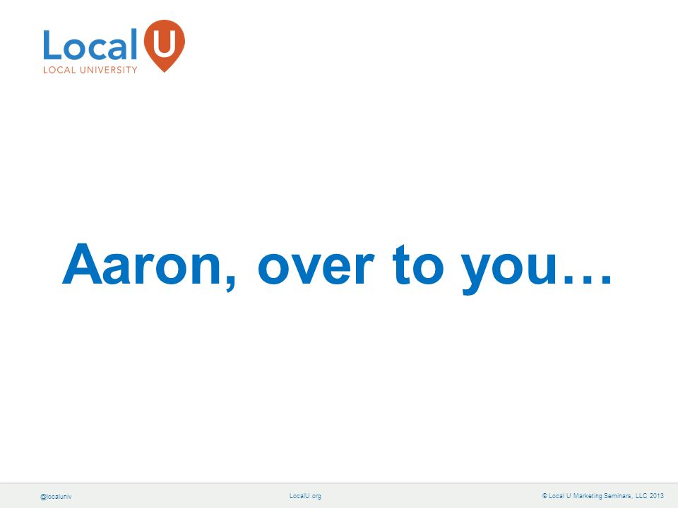 © Local U Marketing Seminars, LLC 2013 Aaron, over to you…