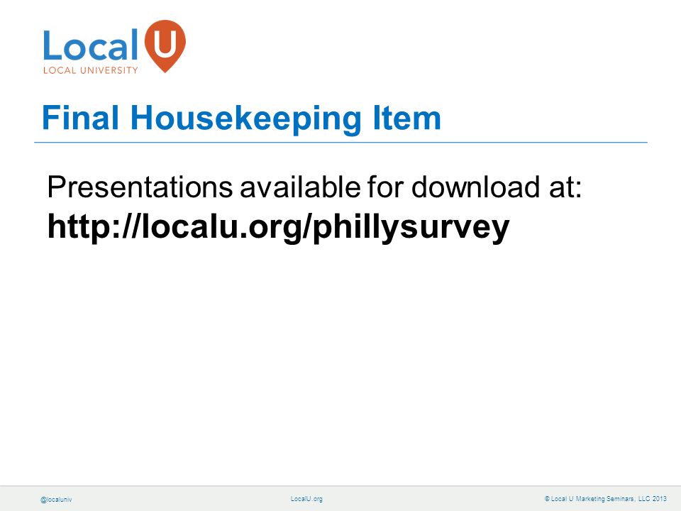 © Local U Marketing Seminars, LLC 2013 Final Housekeeping Item Presentations available for download at: