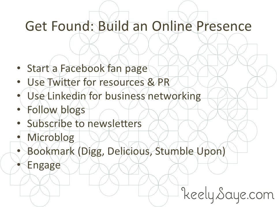 Get Found: Build an Online Presence Start a Facebook fan page Use Twitter for resources & PR Use Linkedin for business networking Follow blogs Subscribe to newsletters Microblog Bookmark (Digg, Delicious, Stumble Upon) Engage