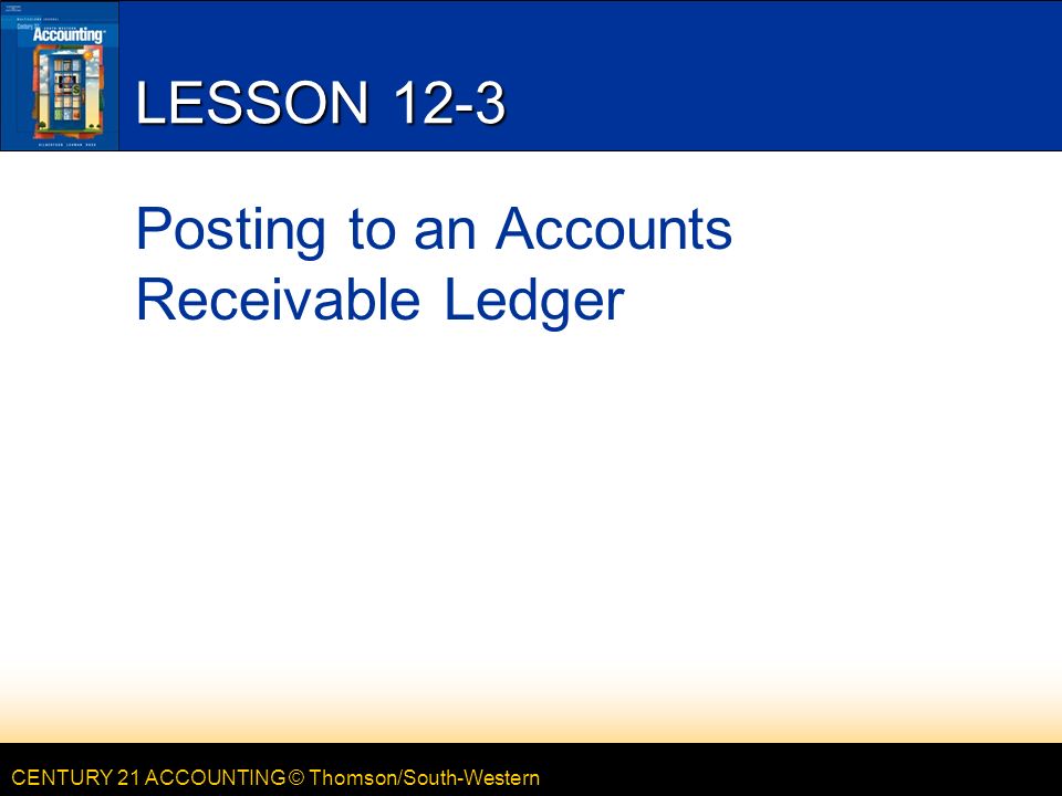 CENTURY 21 ACCOUNTING © Thomson/South-Western LESSON 12-3 Posting to an Accounts Receivable Ledger