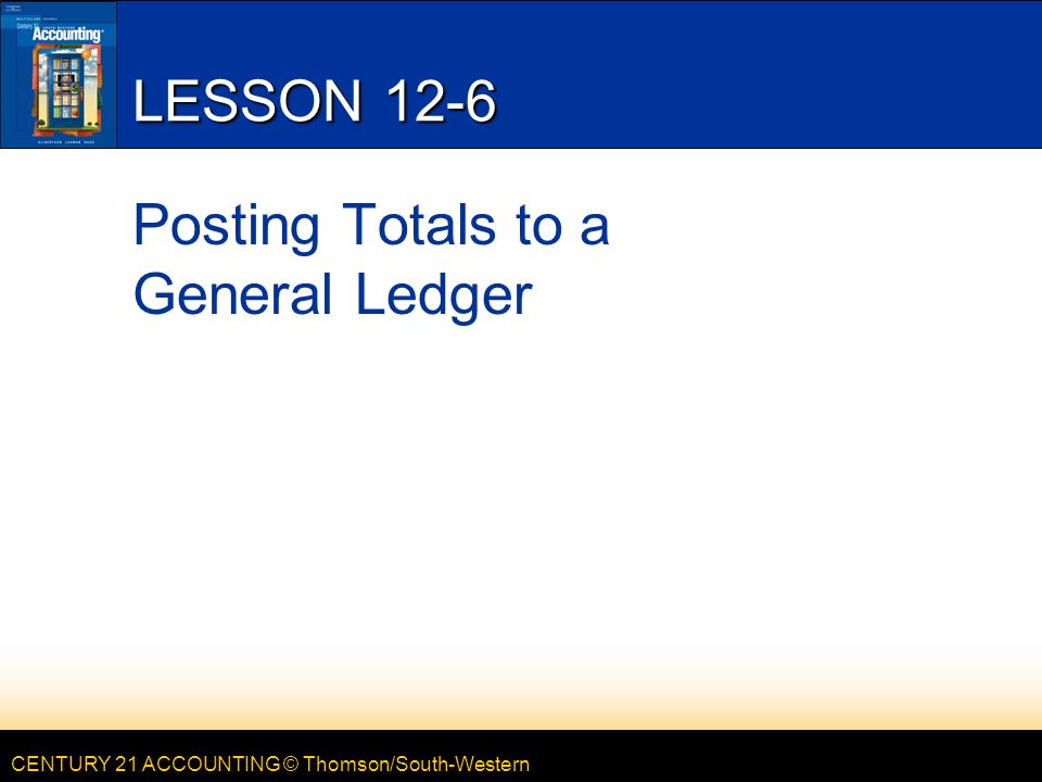 CENTURY 21 ACCOUNTING © Thomson/South-Western LESSON 12-6 Posting Totals to a General Ledger