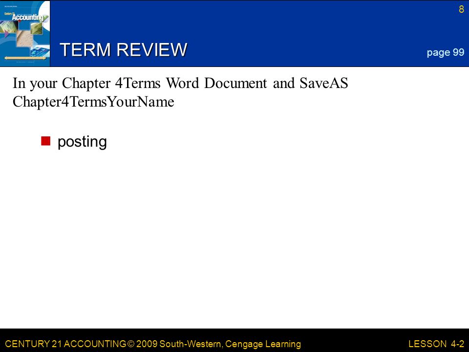 CENTURY 21 ACCOUNTING © 2009 South-Western, Cengage Learning 8 LESSON 4-2 TERM REVIEW posting page 99 In your Chapter 4Terms Word Document and SaveAS Chapter4TermsYourName