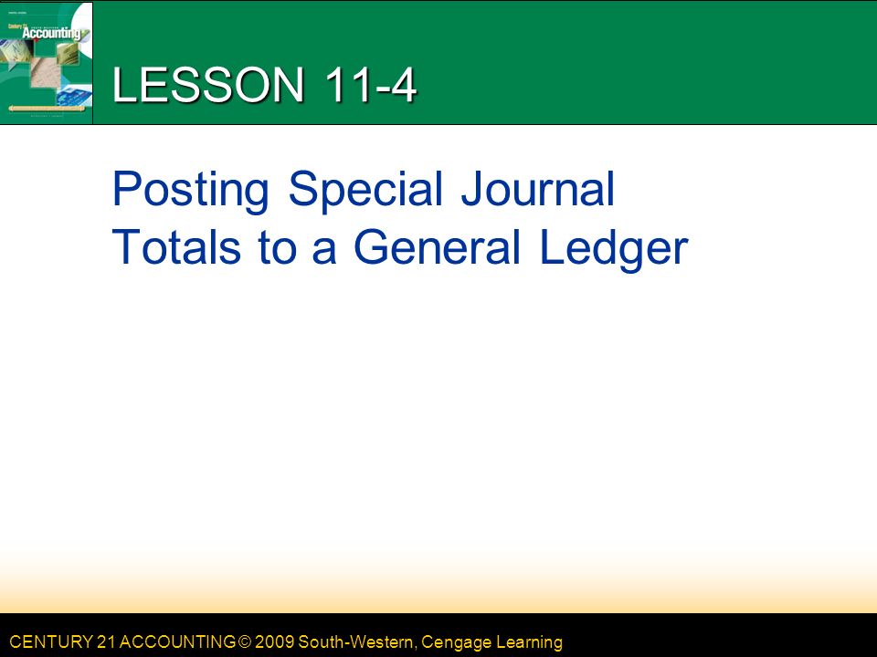 CENTURY 21 ACCOUNTING © 2009 South-Western, Cengage Learning LESSON 11-4 Posting Special Journal Totals to a General Ledger