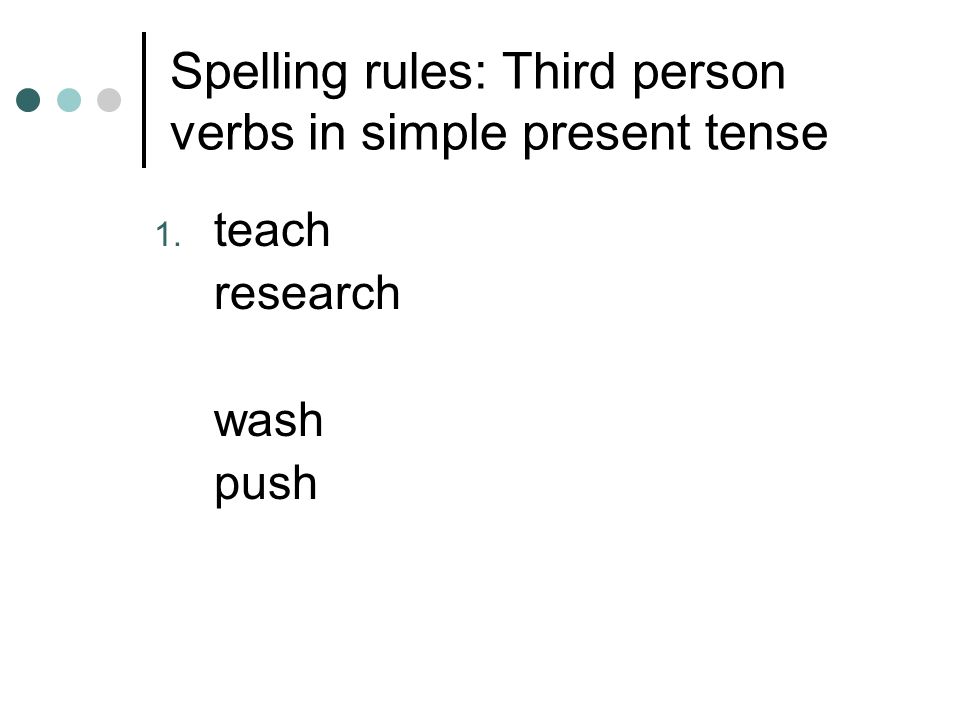 Spelling rules: Third person verbs in simple present tense 1. teach research wash push