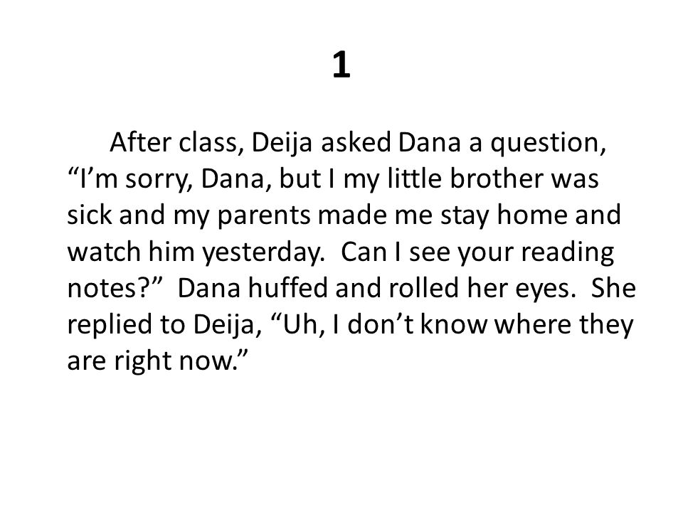 1 After class, Deija asked Dana a question, I’m sorry, Dana, but I my little brother was sick and my parents made me stay home and watch him yesterday.