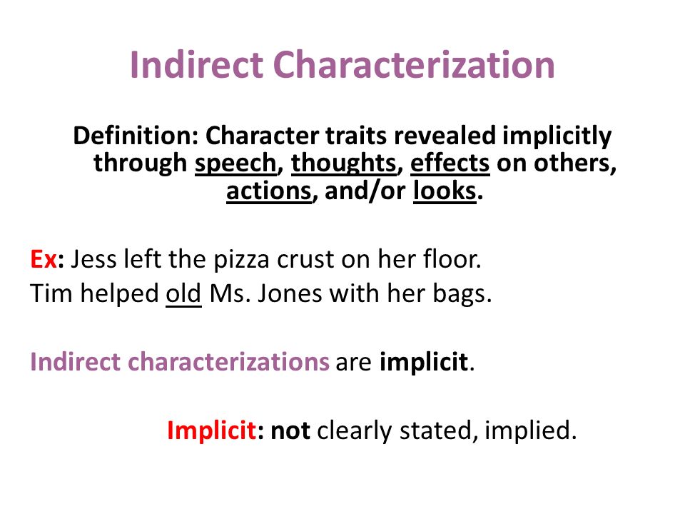 Indirect Characterization Definition: Character traits revealed implicitly through speech, thoughts, effects on others, actions, and/or looks.