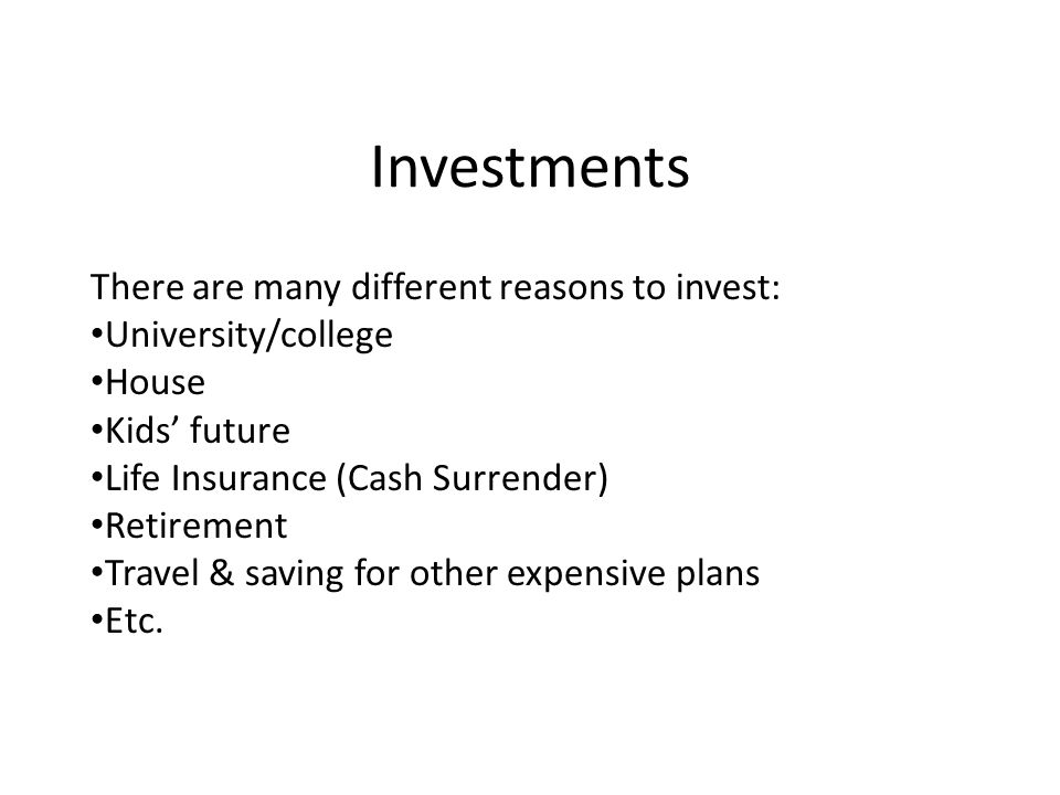 Investments There are many different reasons to invest: University/college House Kids’ future Life Insurance (Cash Surrender) Retirement Travel & saving for other expensive plans Etc.