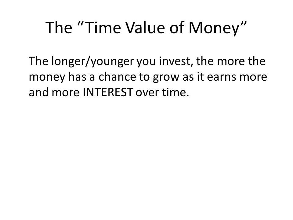 The Time Value of Money The longer/younger you invest, the more the money has a chance to grow as it earns more and more INTEREST over time.