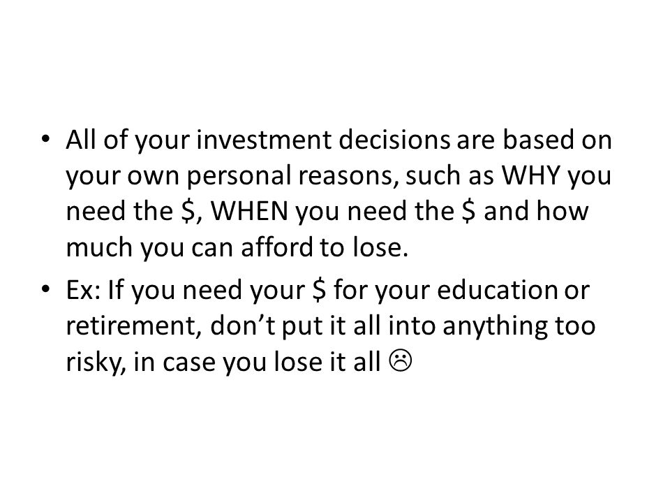 All of your investment decisions are based on your own personal reasons, such as WHY you need the $, WHEN you need the $ and how much you can afford to lose.
