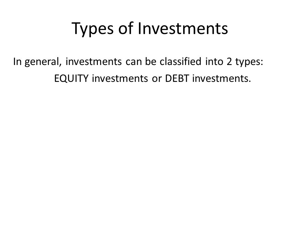 Types of Investments In general, investments can be classified into 2 types: EQUITY investments or DEBT investments.