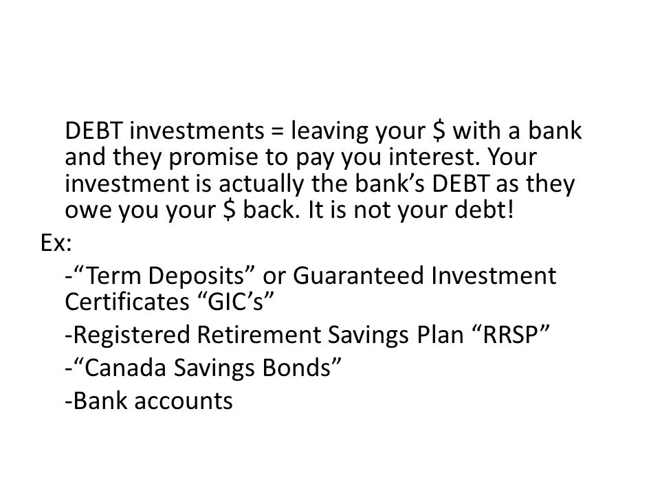 DEBT investments = leaving your $ with a bank and they promise to pay you interest.