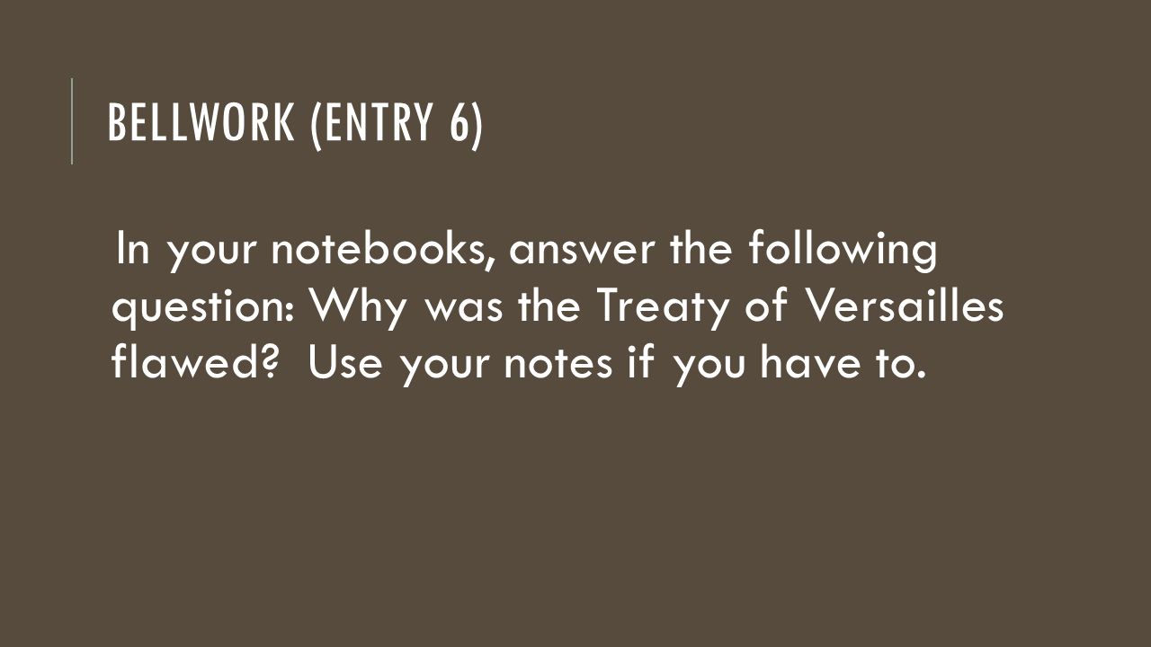 BELLWORK (ENTRY 6) In your notebooks, answer the following question: Why was the Treaty of Versailles flawed.