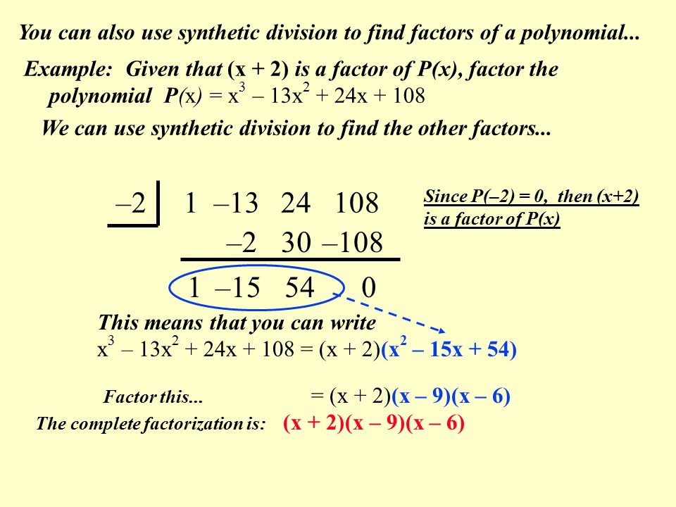 –2 1 – This means that you can write x 3 – 13x x = (x + 2)(x 2 – 15x + 54) 1 –2 – –108 0 You can also use synthetic division to find factors of a polynomial...