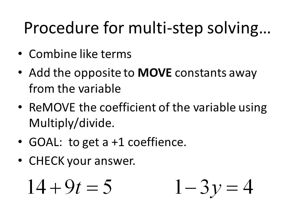 Procedure for multi-step solving… Combine like terms Add the opposite to MOVE constants away from the variable ReMOVE the coefficient of the variable using Multiply/divide.
