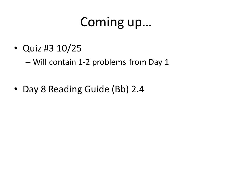 Coming up… Quiz #3 10/25 – Will contain 1-2 problems from Day 1 Day 8 Reading Guide (Bb) 2.4