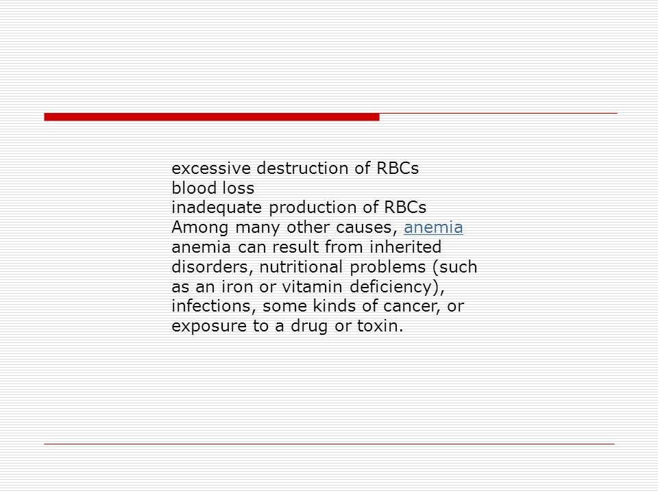 excessive destruction of RBCs blood loss inadequate production of RBCs Among many other causes, anemiaanemia anemia can result from inherited disorders, nutritional problems (such as an iron or vitamin deficiency), infections, some kinds of cancer, or exposure to a drug or toxin.