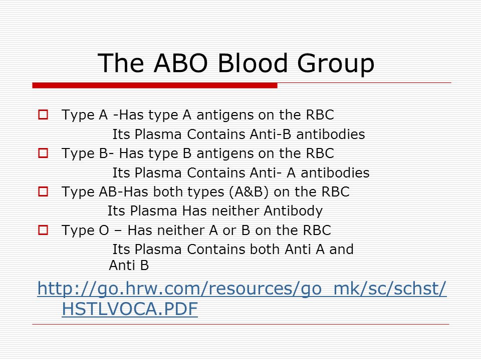 The ABO Blood Group  Type A -Has type A antigens on the RBC Its Plasma Contains Anti-B antibodies  Type B- Has type B antigens on the RBC Its Plasma Contains Anti- A antibodies  Type AB-Has both types (A&B) on the RBC Its Plasma Has neither Antibody  Type O – Has neither A or B on the RBC Its Plasma Contains both Anti A and Anti B   HSTLVOCA.PDF