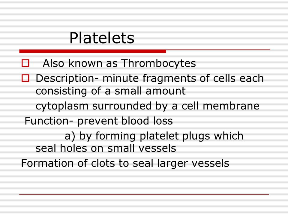 Platelets  Also known as Thrombocytes  Description- minute fragments of cells each consisting of a small amount cytoplasm surrounded by a cell membrane Function- prevent blood loss a) by forming platelet plugs which seal holes on small vessels Formation of clots to seal larger vessels