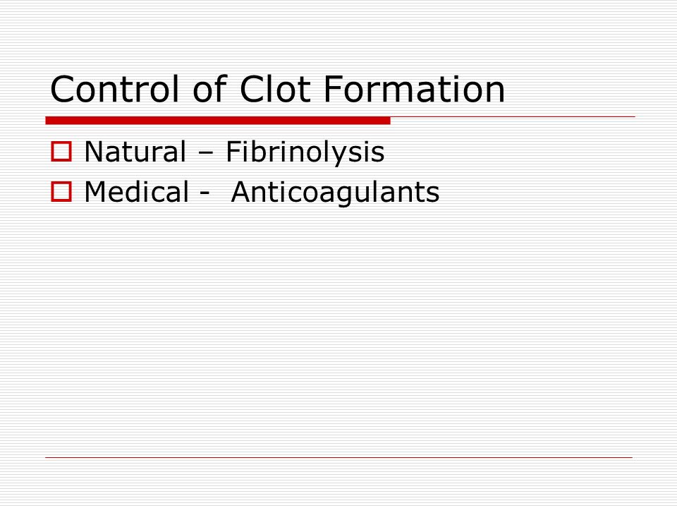 Control of Clot Formation  Natural – Fibrinolysis  Medical - Anticoagulants
