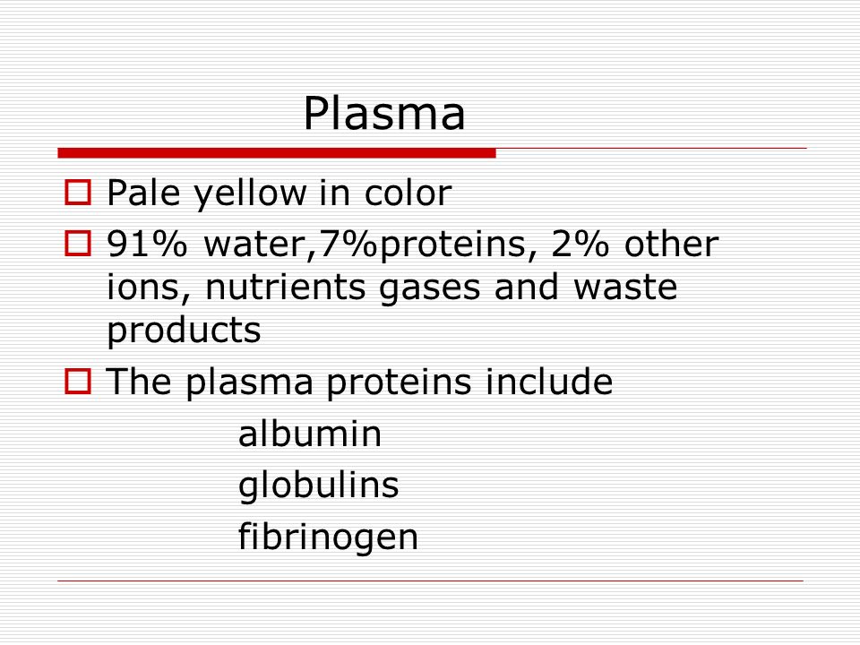 Plasma  Pale yellow in color  91% water,7%proteins, 2% other ions, nutrients gases and waste products  The plasma proteins include albumin globulins fibrinogen